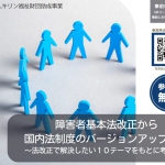 3月18日（火）成果報告会「障害者基本法改正から国内法制度のバージョンアップを！～法改正で解決したい10テーマをもとに考える～」（キリン福祉財団助成事業）